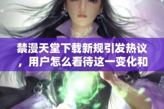 禁漫天堂下载新规引发热议，用户怎么看待这一变化和影响