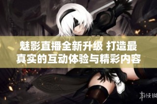 魅影直播全新升级 打造最真实的互动体验与精彩内容