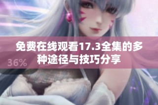 免费在线观看17.3全集的多种途径与技巧分享