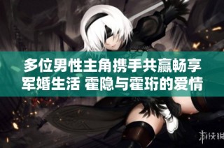 多位男性主角携手共赢畅享军婚生活 霍隐与霍珩的爱情故事