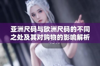 亚洲尺码与欧洲尺码的不同之处及其对购物的影响解析