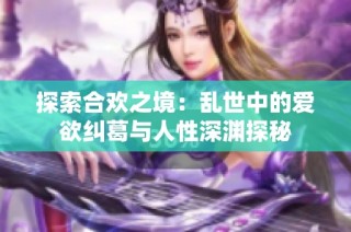 探索合欢之境：乱世中的爱欲纠葛与人性深渊探秘