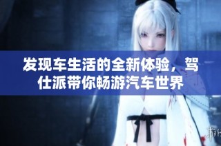 发现车生活的全新体验，驾仕派带你畅游汽车世界