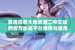 高清观看大地资源二中文版的官方影视平台推荐与使用方法解析