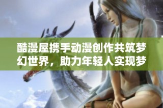 酷漫屋携手动漫创作共筑梦幻世界，助力年轻人实现梦想