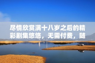 尽情欣赏满十八岁之后的精彩剧集悠悠，无需付费，随时观看
