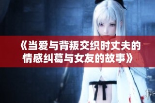 《当爱与背叛交织时丈夫的情感纠葛与女友的故事》
