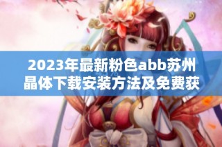 2023年最新粉色abb苏州晶体下载安装方法及免费获取指南