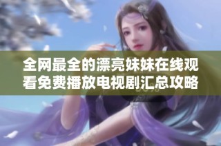 全网最全的漂亮妹妹在线观看免费播放电视剧汇总攻略尽在这里