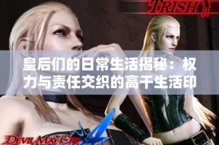 皇后们的日常生活揭秘：权力与责任交织的高干生活印记
