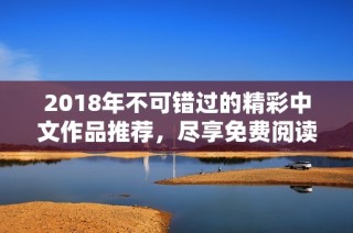 2018年不可错过的精彩中文作品推荐，尽享免费阅读乐趣
