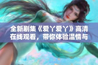 全新剧集《爱丫爱丫》高清在线观看，带你体验温情与感动的故事旅程