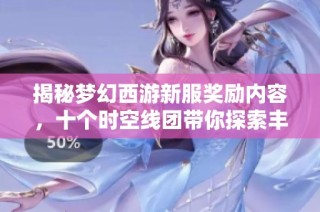 揭秘梦幻西游新服奖励内容，十个时空线团带你探索丰厚回馈