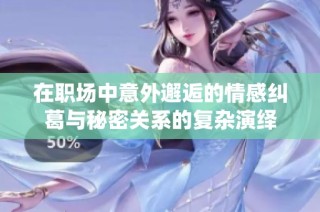 在职场中意外邂逅的情感纠葛与秘密关系的复杂演绎