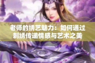 老师的绣艺魅力：如何通过刺绣传递情感与艺术之美