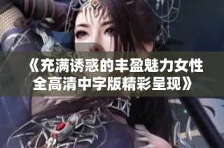 《充满诱惑的丰盈魅力女性全高清中字版精彩呈现》