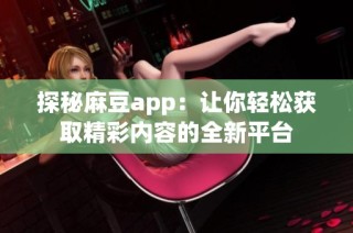 探秘麻豆app：让你轻松获取精彩内容的全新平台