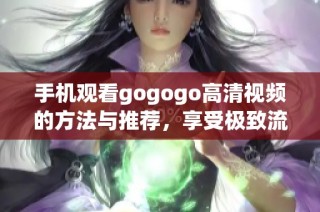 手机观看gogogo高清视频的方法与推荐，享受极致流畅体验