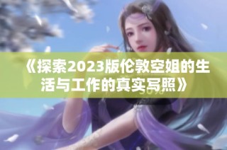 《探索2023版伦敦空姐的生活与工作的真实写照》