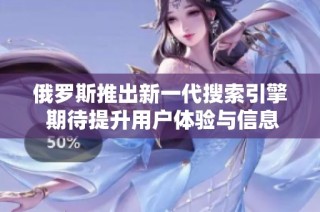 俄罗斯推出新一代搜索引擎 期待提升用户体验与信息检索效率