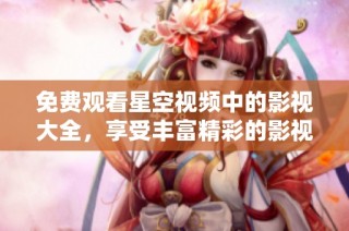 免费观看星空视频中的影视大全，享受丰富精彩的影视内容与体验