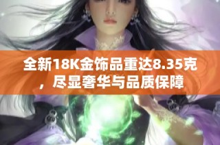 全新18K金饰品重达8.35克，尽显奢华与品质保障