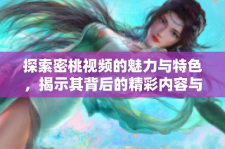 探索密桃视频的魅力与特色，揭示其背后的精彩内容与体验