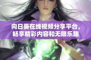 向日葵在线视频分享平台，畅享精彩内容和无限乐趣