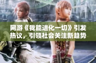 网游《我能进化一切》引发热议，引领社会关注新趋势