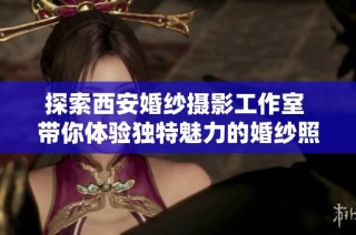 探索西安婚纱摄影工作室 带你体验独特魅力的婚纱照之旅