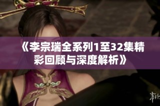 《李宗瑞全系列1至32集精彩回顾与深度解析》