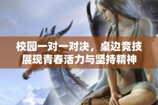 校园一对一对决，桌边竞技展现青春活力与坚持精神