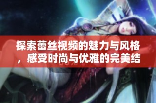 探索蕾丝视频的魅力与风格，感受时尚与优雅的完美结合