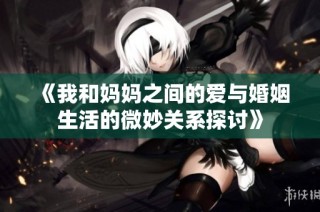 《我和妈妈之间的爱与婚姻生活的微妙关系探讨》