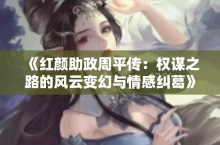 《红颜助政周平传：权谋之路的风云变幻与情感纠葛》