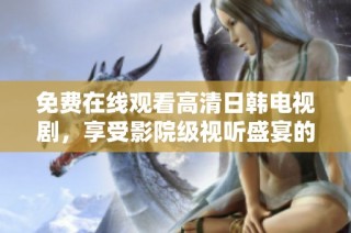 免费在线观看高清日韩电视剧，享受影院级视听盛宴的最佳平台