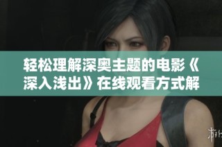 轻松理解深奥主题的电影《深入浅出》在线观看方式解析