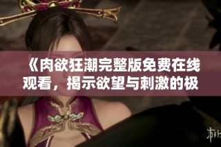 《肉欲狂潮完整版免费在线观看，揭示欲望与刺激的极致体验》