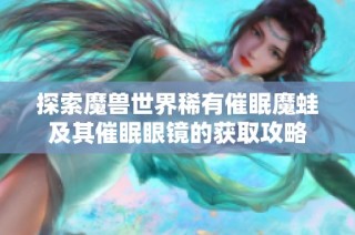 探索魔兽世界稀有催眠魔蛙及其催眠眼镜的获取攻略