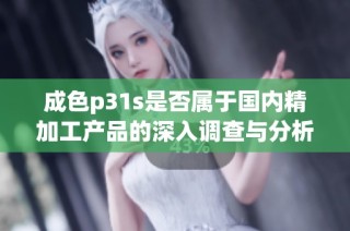成色p31s是否属于国内精加工产品的深入调查与分析