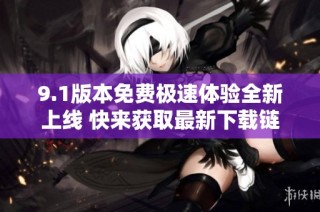 9.1版本免费极速体验全新上线 快来获取最新下载链接