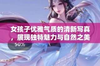女孩子优雅气质的清新写真，展现独特魅力与自然之美