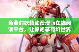 免费的妖精动漫漫画在线阅读平台，让你畅享奇幻世界的乐趣