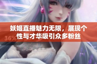 妖姬直播魅力无限，展现个性与才华吸引众多粉丝