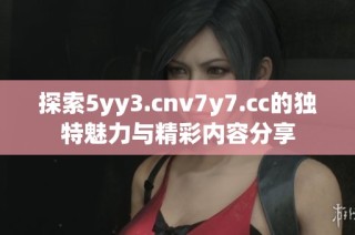 探索5yy3.cnv7y7.cc的独特魅力与精彩内容分享