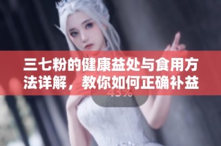 三七粉的健康益处与食用方法详解，教你如何正确补益身体