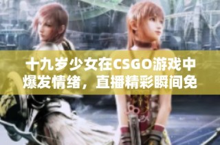 十九岁少女在CSGO游戏中爆发情绪，直播精彩瞬间免费观看