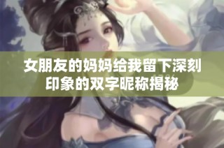 女朋友的妈妈给我留下深刻印象的双字昵称揭秘