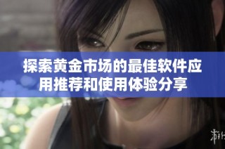 探索黄金市场的最佳软件应用推荐和使用体验分享