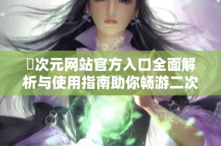 囧次元网站官方入口全面解析与使用指南助你畅游二次元世界